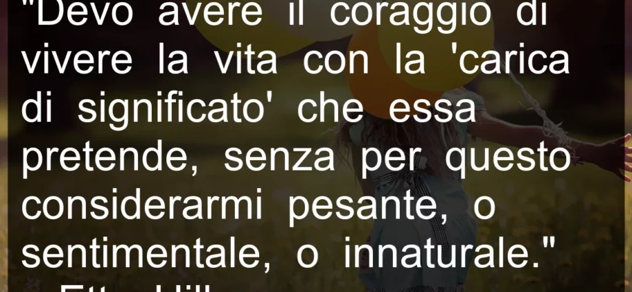 Frase di oggi: Devo avere il coraggio di vivere la vita con la 'carica di significato' che essa pretende. Hillesum