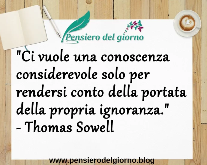 Ci vuole una conoscenza considerevole per rendersi conto della propria ignoranza. T. Sowell