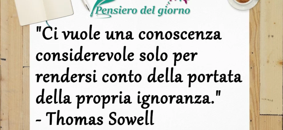 Ci vuole una conoscenza considerevole per rendersi conto della propria ignoranza. T. Sowell