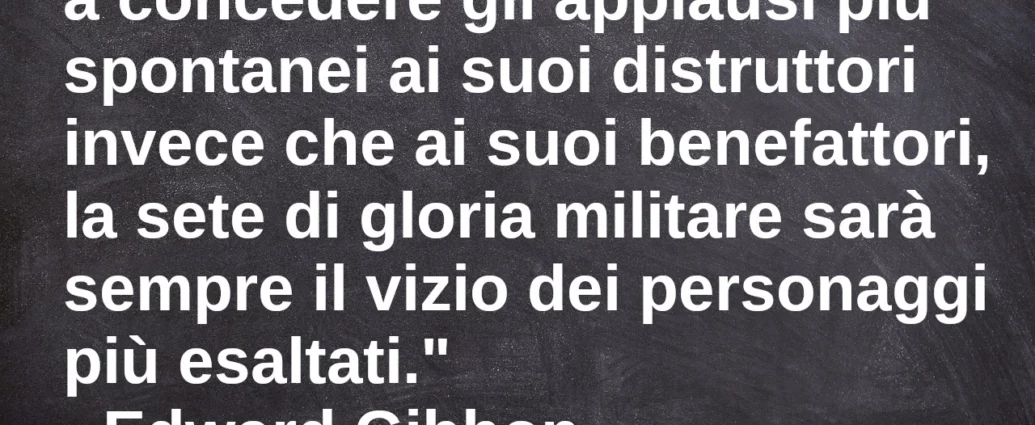 Frase di oggi: Finché l'umanità continuerà a concedere gli applausi più spontanei ai suoi distruttori invece che ai suoi benefattori. Edward Gibbon