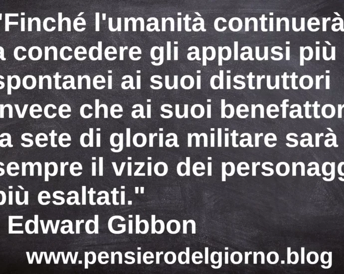 Frase di oggi: Finché l'umanità continuerà a concedere gli applausi più spontanei ai suoi distruttori invece che ai suoi benefattori. Edward Gibbon