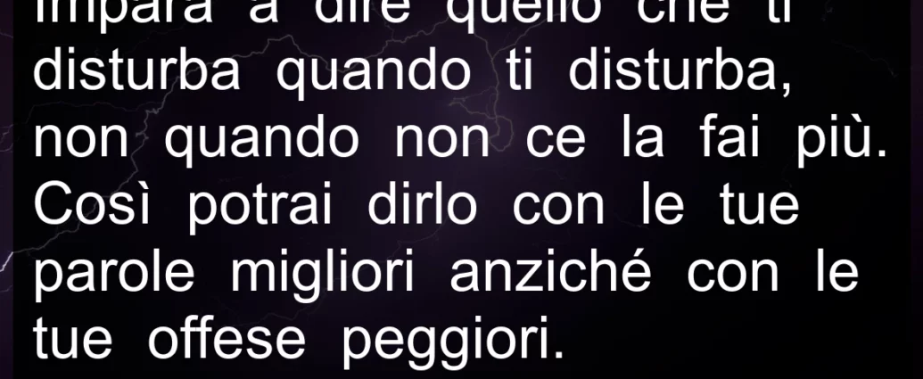 Frase di oggi: Impara a dire quello che ti disturba quando ti disturba.