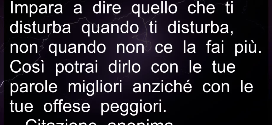 Frase di oggi: Impara a dire quello che ti disturba quando ti disturba.