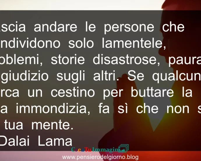 Frase di oggi: Lascia andare le persone che solo condividono lamentele. Dalai Lama