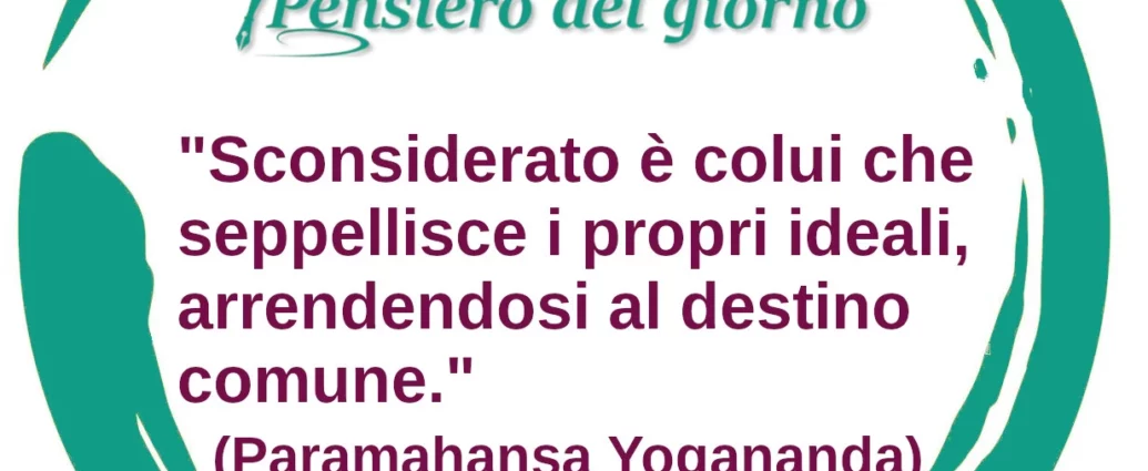 Frase di oggi: Sconsiderato è colui che seppellisce i propri ideali. Paramahansa Yogananda