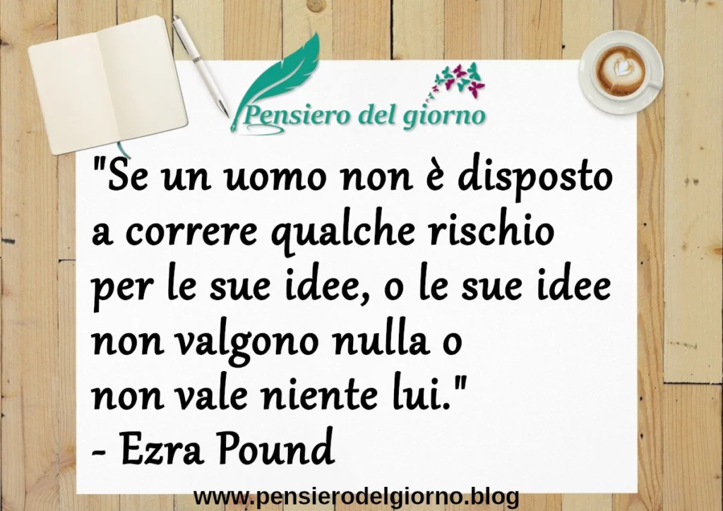 Frase di oggi: Se un uomo non è disposto a correre qualche rischio per le sue idee. Ezra Pound