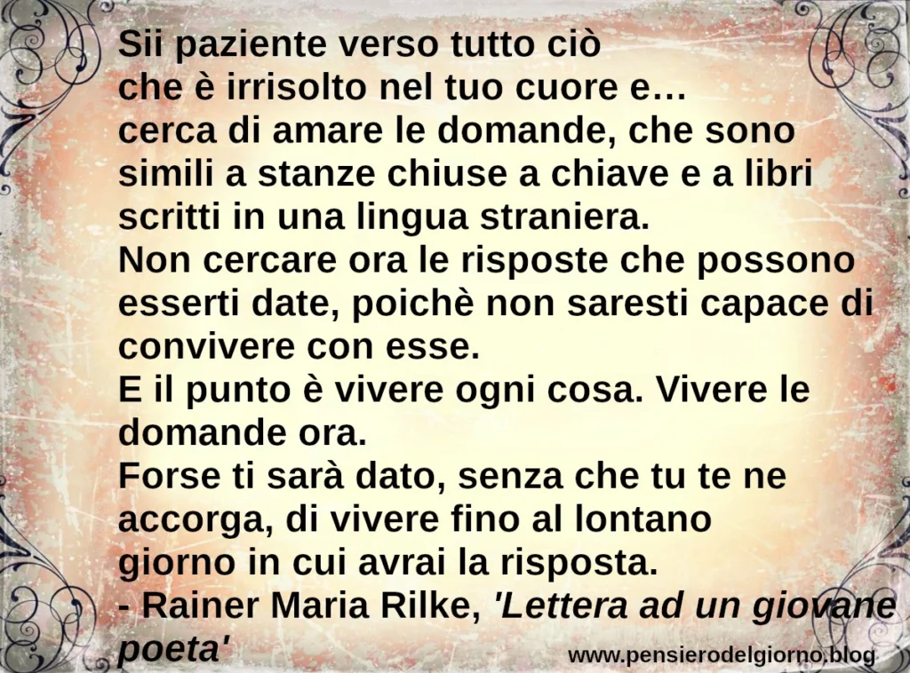 Frase di oggi: Sii paziente verso tutto ciò che è irrisolto nel tuo cuore. Rainer Maria Rilke