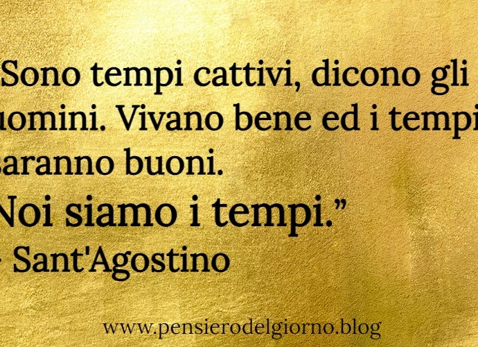 Frase di oggi: Sono tempi cattivi, dicono gli uomini. Sant'Agostino