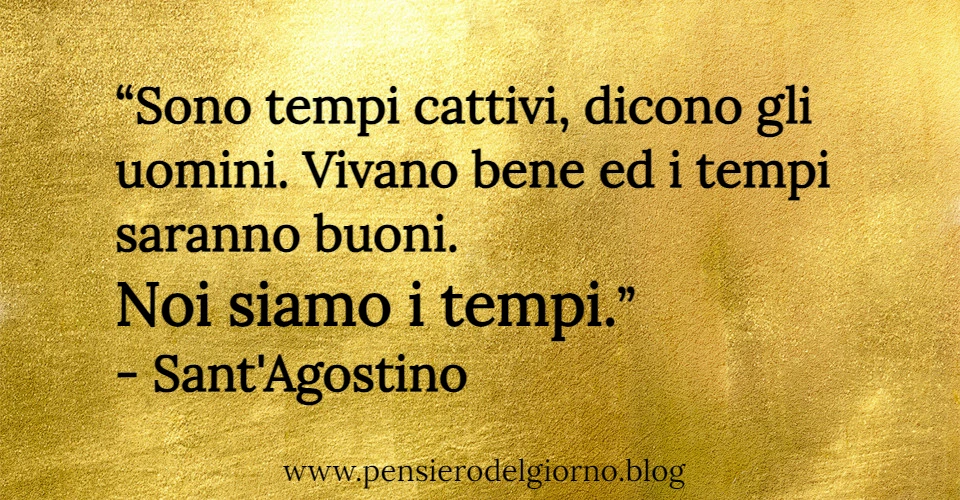 Frase di oggi: Sono tempi cattivi, dicono gli uomini. Sant'Agostino