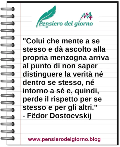 Frase di oggi: Colui che mente a se stesso e dà ascolto alla propria menzogna perde rispetto. Dostoevskij