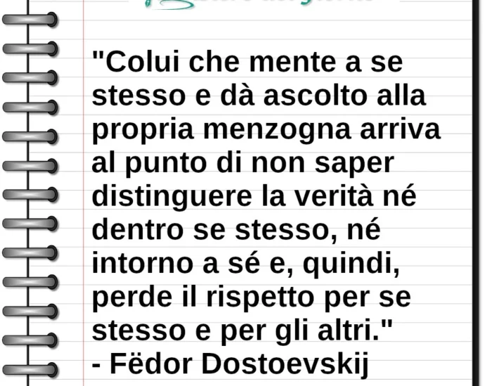 Frase di oggi: Colui che mente a se stesso e dà ascolto alla propria menzogna perde rispetto. Dostoevskij