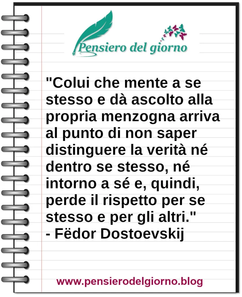 Frase di oggi: Colui che mente a se stesso e dà ascolto alla propria menzogna perde rispetto. Dostoevskij