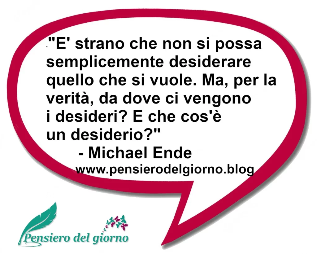 Frase di oggi: E' strano che non si possa semplicemente 
desiderare quello che si vuole. Michael Ende