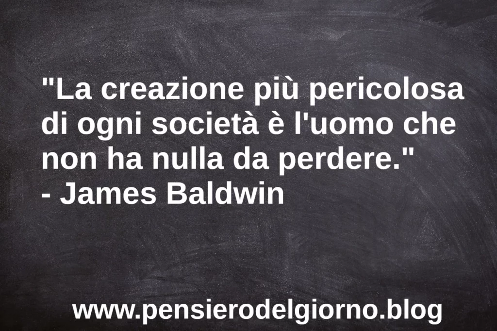 Frase di oggi: La creazione più pericolosa di ogni società è l'uomo che non ha nulla da perdere. J. Baldwin