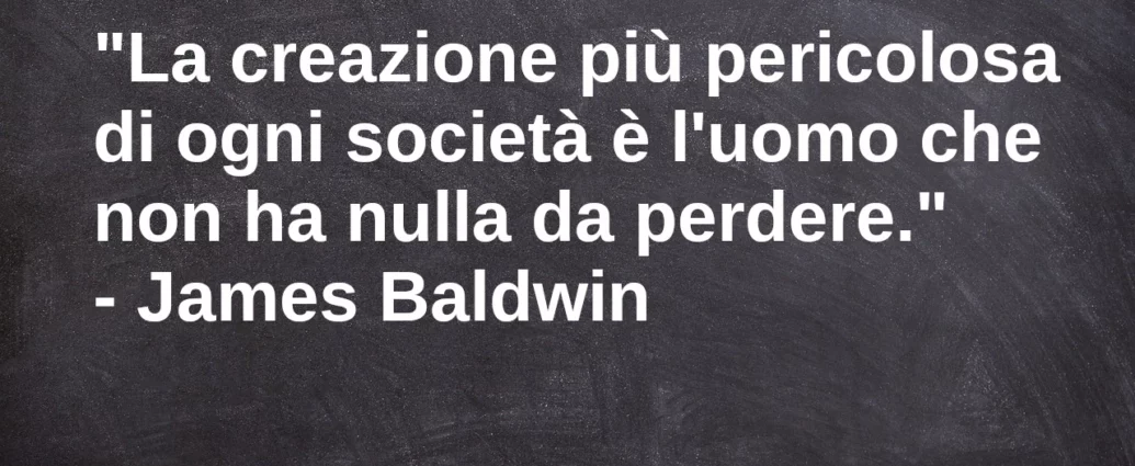 Frase di oggi: La creazione più pericolosa di ogni società è l'uomo che non ha nulla da perdere. J. Baldwin