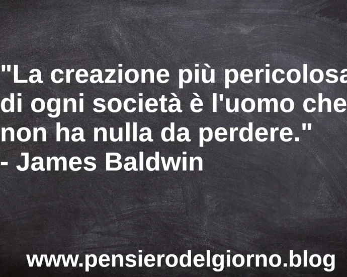 Frase di oggi: La creazione più pericolosa di ogni società è l'uomo che non ha nulla da perdere. J. Baldwin