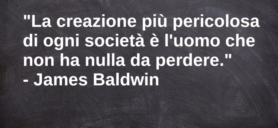 Frase di oggi: La creazione più pericolosa di ogni società è l'uomo che non ha nulla da perdere. J. Baldwin