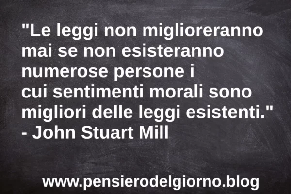 Frase di oggi: Le leggi non miglioreranno mai se il valore morale delle persone non si eleva. J.S. Mill