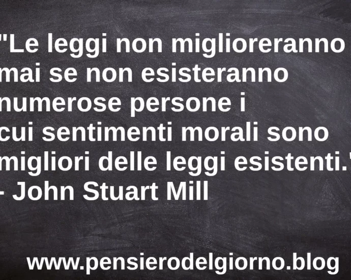 Frase di oggi: Le leggi non miglioreranno mai se il valore morale delle persone non si eleva. J.S. Mill