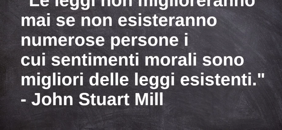 Frase di oggi: Le leggi non miglioreranno mai se il valore morale delle persone non si eleva. J.S. Mill