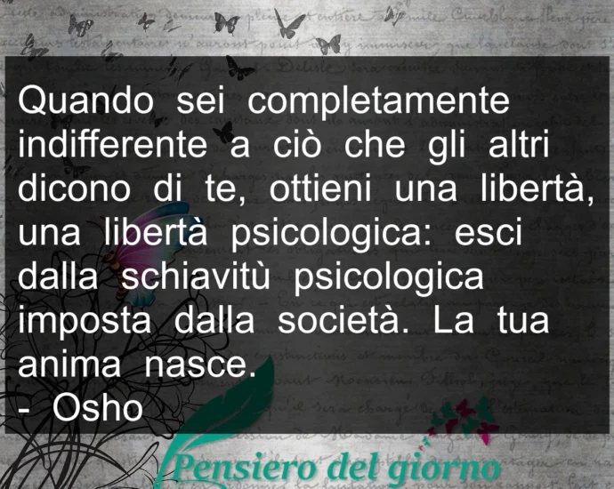 Frase di oggi: Quando sei completamente indifferente a ciò che gli altri dicono di te, ottieni una libertà. Osho