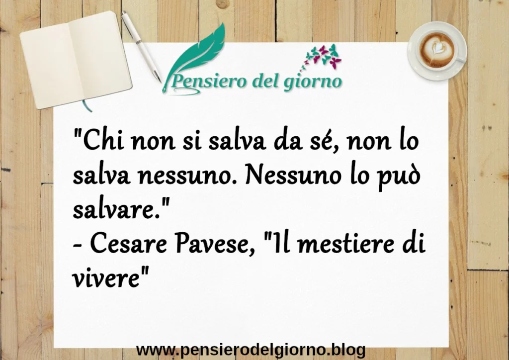 Frase di oggi: Chi non si salva da sé, non lo salva nessuno. Cesare Pavese