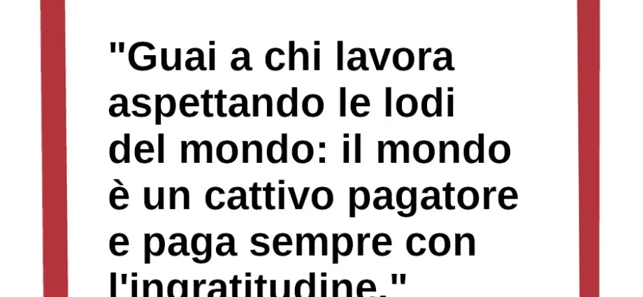 Frase di oggi: Guai a chi lavora aspettando le lodi del mondo: il mondo è un cattivo pagatore. San Giovanni Bosco