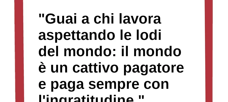 Frase di oggi: Guai a chi lavora aspettando le lodi del mondo: il mondo è un cattivo pagatore. San Giovanni Bosco