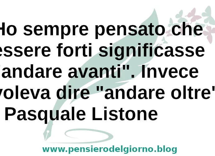 Frase di oggi: Ho sempre pensato che essere forti significasse andare avanti. P. Listone