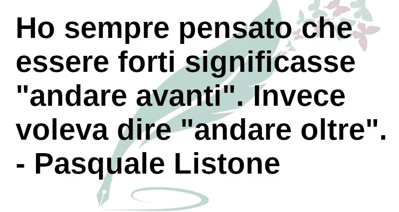 Frase di oggi: Ho sempre pensato che essere forti significasse andare avanti. P. Listone