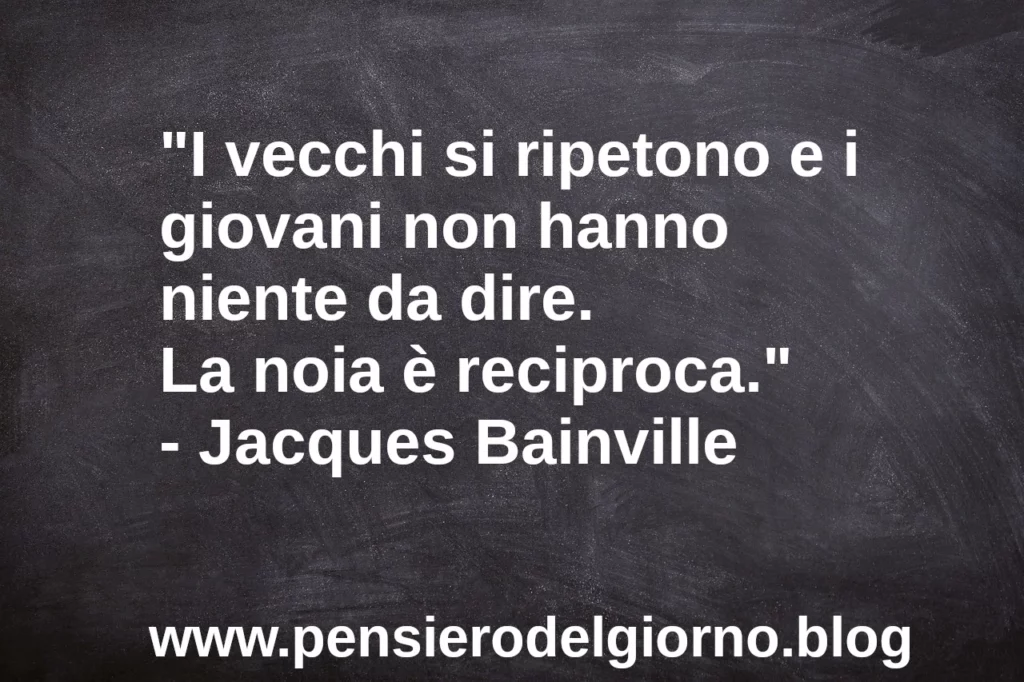 Frase di oggi: I vecchi si ripetono e i giovani non hanno niente da dire.  Bainville