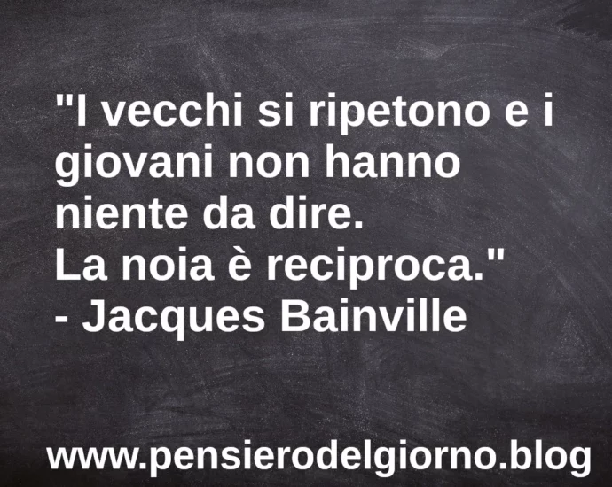 Frase di oggi: I vecchi si ripetono e i giovani non hanno niente da dire. Bainville