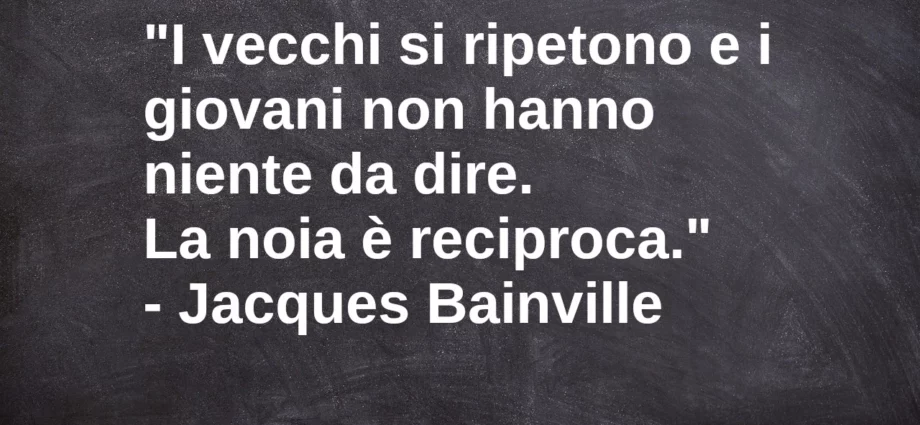 Frase di oggi: I vecchi si ripetono e i giovani non hanno niente da dire. Bainville