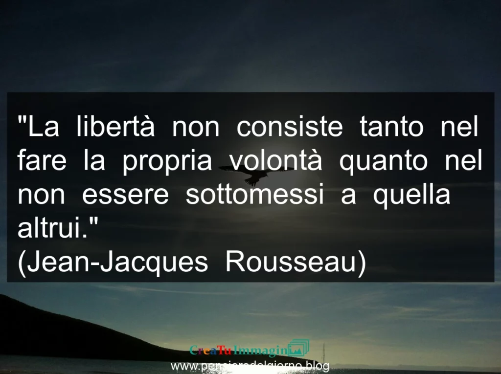 Frase di oggi: La libertà non consiste tanto nel fare la propria volontà quanto nel non essere sottomessi a quella altrui. Rousseau