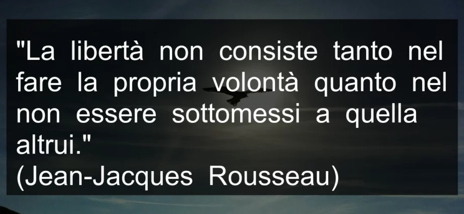 Frase di oggi: La libertà non consiste tanto nel fare la propria volontà quanto nel non essere sottomessi a quella altrui. Rousseau