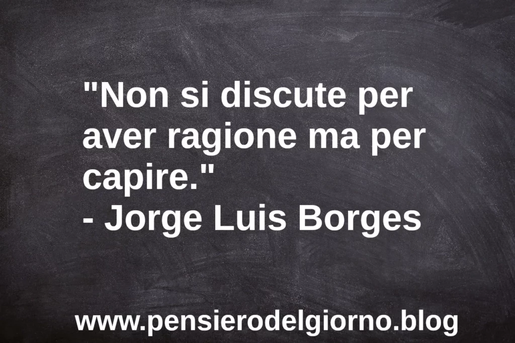 Frase di oggi: Non si discute per aver ragione ma per capire. Luis Borges