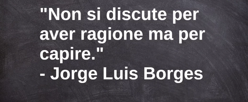 Frase di oggi: Non si discute per aver ragione ma per capire. Luis Borges