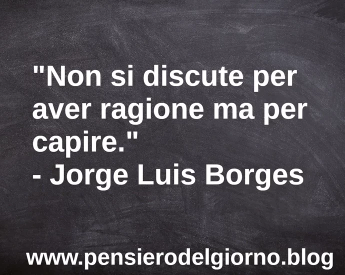 Frase di oggi: Non si discute per aver ragione ma per capire. Luis Borges