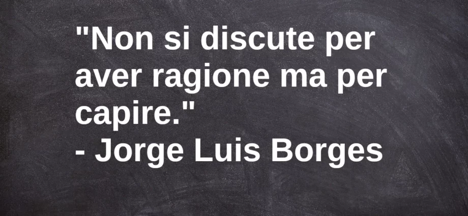 Frase di oggi: Non si discute per aver ragione ma per capire. Luis Borges