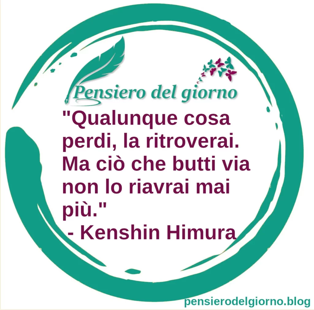 Frase di oggi: Qualunque cosa perdi, la ritroverai. Ma ciò che butti via non lo riavrai mai più. - Himura