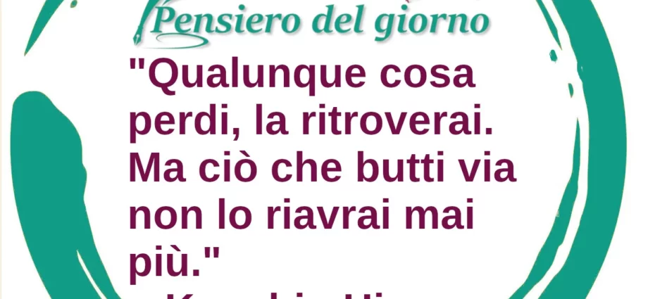 Frase di oggi: Qualunque cosa perdi, la ritroverai. Ma ciò che butti via non lo riavrai mai più. - Himura