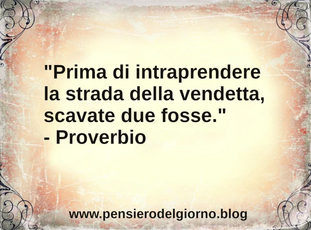 Proverbio del giorno: Prima di intraprendere la strada della vendetta, scavate due fosse.