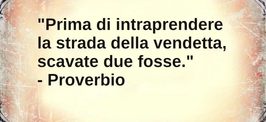 Proverbio del giorno: Prima di intraprendere la strada della vendetta, scavate due fosse.