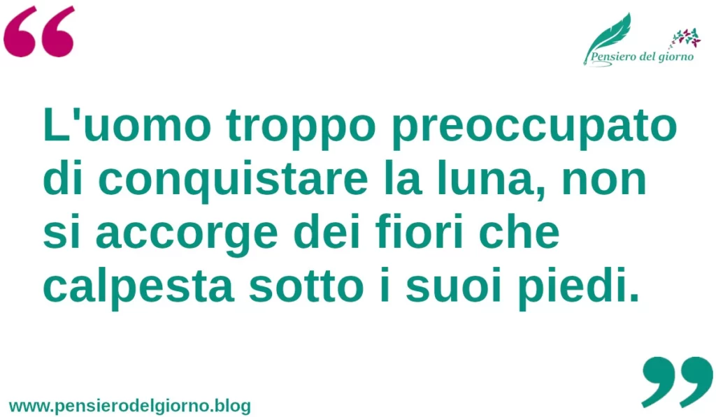 Citazione del giorno: L'uomo troppo preoccupato di conquistare la luna, non si accorge dei fiori che calpesta sotto i suoi piedi.