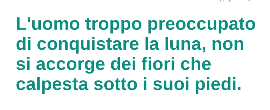 Citazione del giorno: L'uomo troppo preoccupato di conquistare la luna, non si accorge dei fiori che calpesta sotto i suoi piedi.