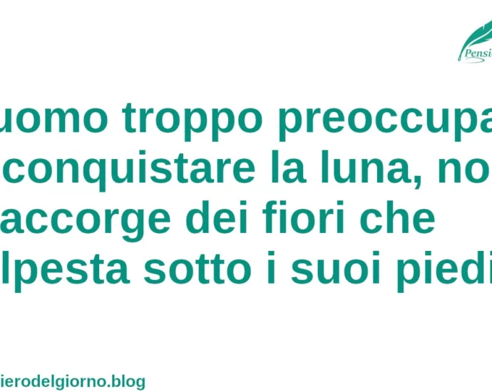 Citazione del giorno: L'uomo troppo preoccupato di conquistare la luna, non si accorge dei fiori che calpesta sotto i suoi piedi.