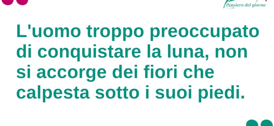 Citazione del giorno: L'uomo troppo preoccupato di conquistare la luna, non si accorge dei fiori che calpesta sotto i suoi piedi.