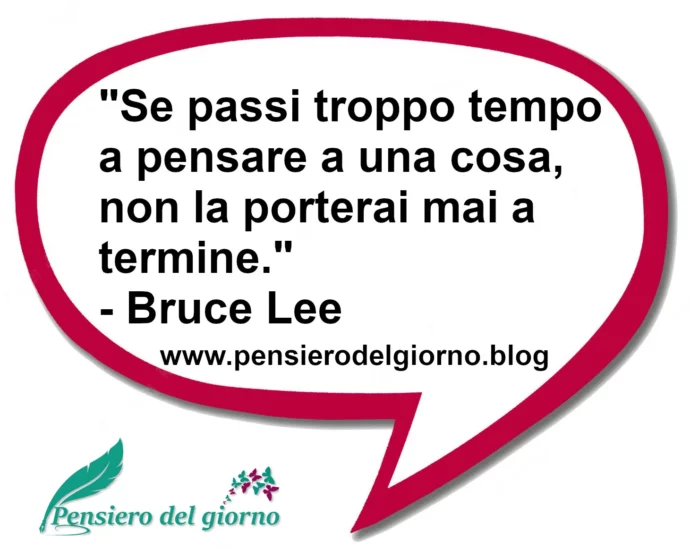 Frase del giorno: Se passi troppo tempo a pensare a una cosa, non la porterai mai a termine. Bruce Lee