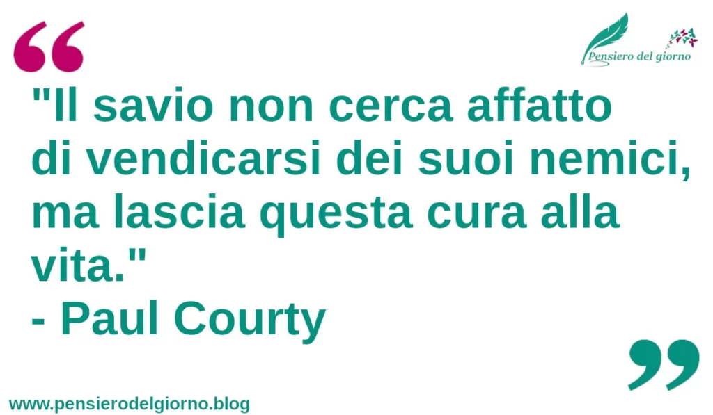 Frase del giorno: Il savio non cerca affatto di vendicarsi dei suoi nemici, ma lascia questa cura alla vita. Courty