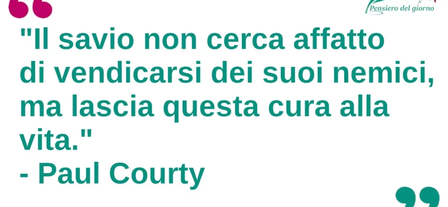 Frase del giorno: Il savio non cerca affatto di vendicarsi dei suoi nemici, ma lascia questa cura alla vita. Courty